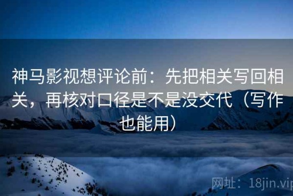 神马影视想评论前：先把相关写回相关，再核对口径是不是没交代（写作也能用）