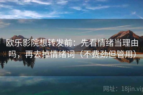 欧乐影院想转发前：先看情绪当理由吗，再去掉情绪词（不费劲但管用）