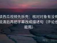 读西瓜视频先拆壳：核对对象有没有说清后再把字幕改成描述句（评论也能用）