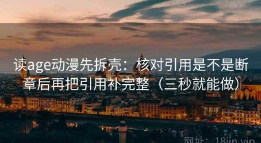读age动漫先拆壳：核对引用是不是断章后再把引用补完整（三秒就能做）
