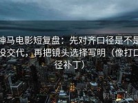 神马电影短复盘：先对齐口径是不是没交代，再把镜头选择写明（像打口径补丁）