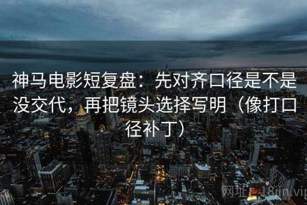 神马电影短复盘：先对齐口径是不是没交代，再把镜头选择写明（像打口径补丁）