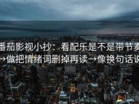 番茄影视小抄：看配乐是不是带节奏→做把情绪词删掉再读→像换句话说