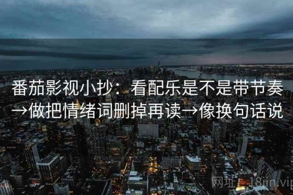 番茄影视小抄：看配乐是不是带节奏→做把情绪词删掉再读→像换句话说