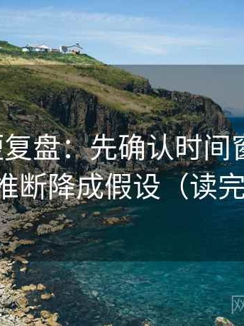 爱一帆短复盘：先确认时间窗清楚吗，再把推断降成假设（读完更稳）