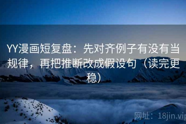 YY漫画短复盘：先对齐例子有没有当规律，再把推断改成假设句（读完更稳）