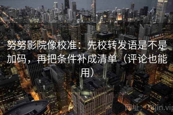 努努影院像校准：先校转发语是不是加码，再把条件补成清单（评论也能用）