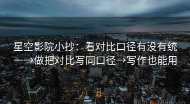 星空影院小抄：看对比口径有没有统一→做把对比写同口径→写作也能用
