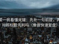 爱一帆看懂关键：先补一句前提，再对照标题先判吗（像做快速复盘）