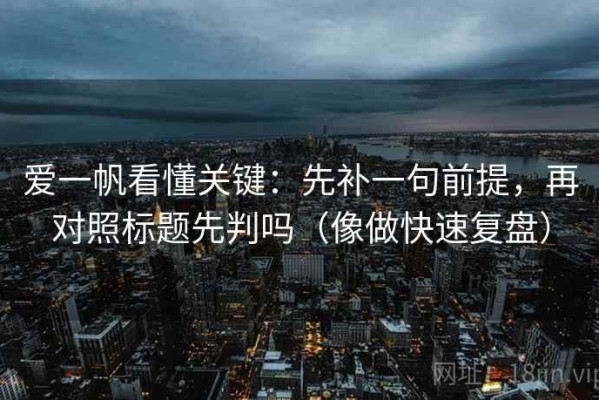 爱一帆看懂关键：先补一句前提，再对照标题先判吗（像做快速复盘）