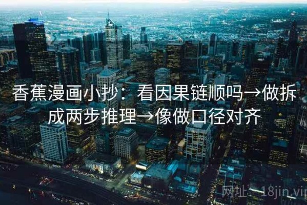 香蕉漫画小抄：看因果链顺吗→做拆成两步推理→像做口径对齐