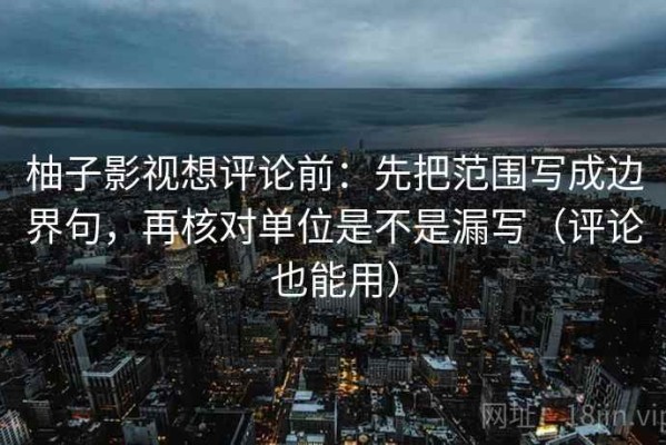 柚子影视想评论前：先把范围写成边界句，再核对单位是不是漏写（评论也能用）
