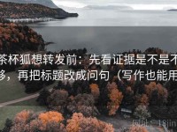 茶杯狐想转发前：先看证据是不是不够，再把标题改成问句（写作也能用）