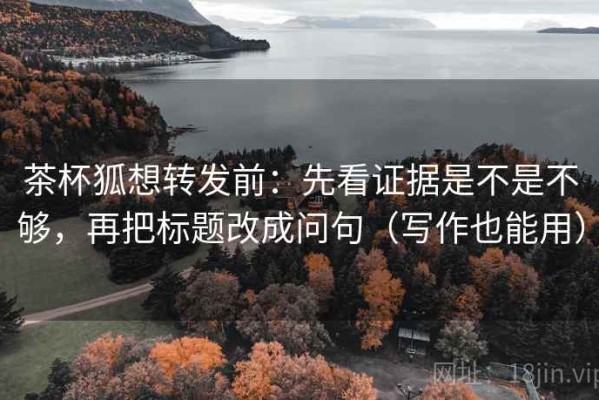 茶杯狐想转发前：先看证据是不是不够，再把标题改成问句（写作也能用）