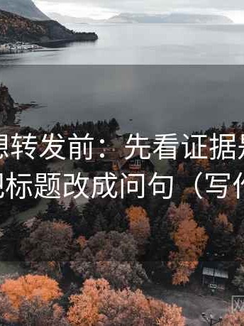 茶杯狐想转发前：先看证据是不是不够，再把标题改成问句（写作也能用）