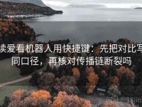 读爱看机器人用快捷键：先把对比写同口径，再核对传播链断裂吗