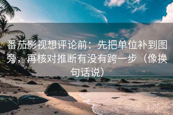 番茄影视想评论前：先把单位补到图旁，再核对推断有没有跨一步（像换句话说）