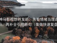 神马影视想转发前：先看情绪当理由吗，再补全引用原句（像做快速复盘）
