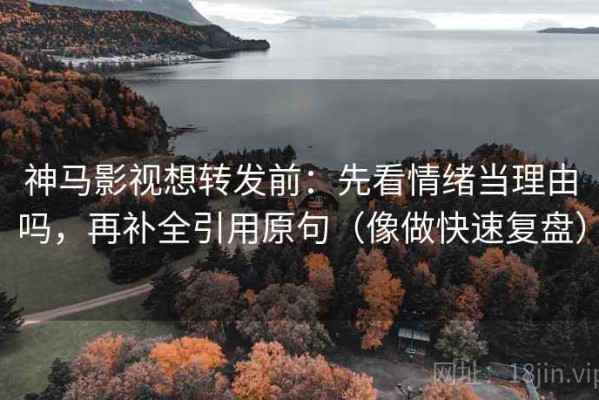 神马影视想转发前：先看情绪当理由吗，再补全引用原句（像做快速复盘）