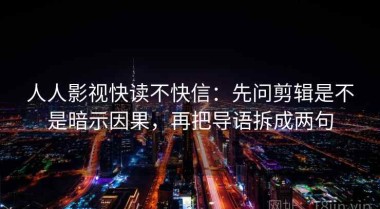 人人影视快读不快信：先问剪辑是不是暗示因果，再把导语拆成两句
