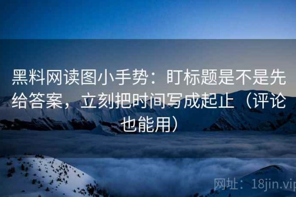 黑料网读图小手势：盯标题是不是先给答案，立刻把时间写成起止（评论也能用）