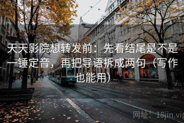 天天影院想转发前：先看结尾是不是一锤定音，再把导语拆成两句（写作也能用）