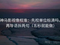 神马影视像校准：先校单位标清吗，再导语拆两句（五秒就能做）