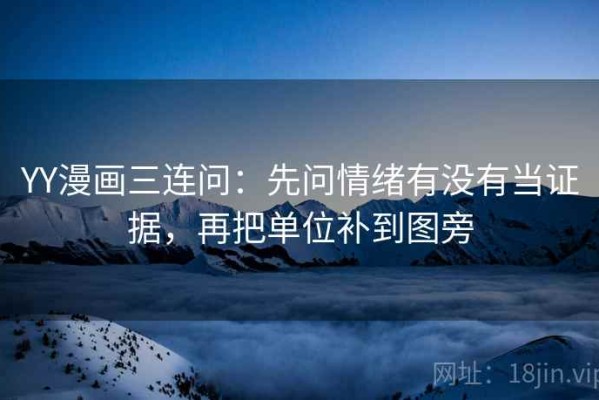 YY漫画三连问：先问情绪有没有当证据，再把单位补到图旁