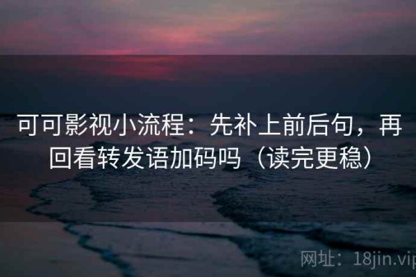可可影视小流程：先补上前后句，再回看转发语加码吗（读完更稳）
