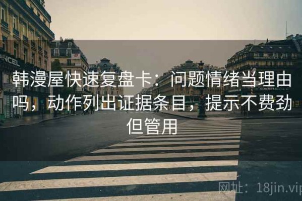 韩漫屋快速复盘卡：问题情绪当理由吗，动作列出证据条目，提示不费劲但管用