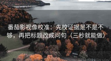 番茄影视像校准：先校证据是不是不够，再把标题改成问句（三秒就能做）