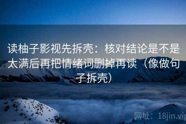 读柚子影视先拆壳：核对结论是不是太满后再把情绪词删掉再读（像做句子拆壳）