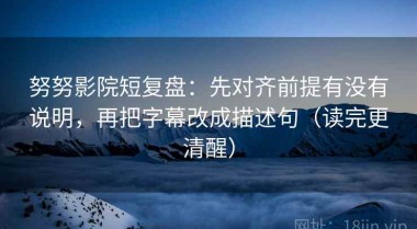 努努影院短复盘：先对齐前提有没有说明，再把字幕改成描述句（读完更清醒）
