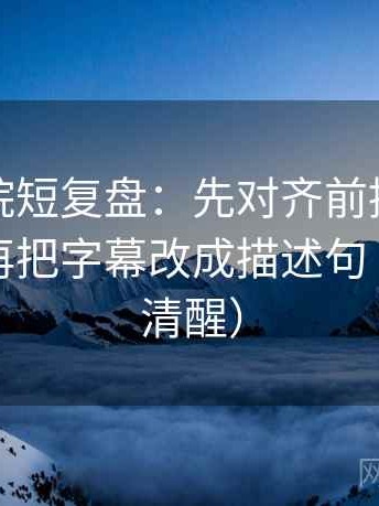 努努影院短复盘：先对齐前提有没有说明，再把字幕改成描述句（读完更清醒）