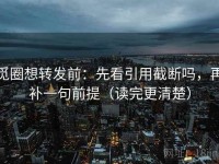 觅圈想转发前：先看引用截断吗，再补一句前提（读完更清楚）