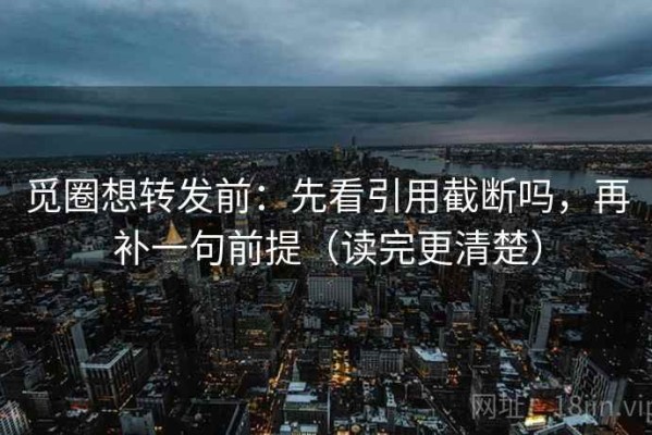 觅圈想转发前：先看引用截断吗，再补一句前提（读完更清楚）