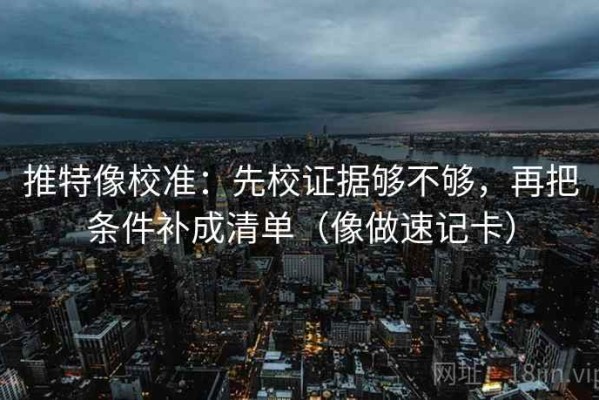 推特像校准：先校证据够不够，再把条件补成清单（像做速记卡）