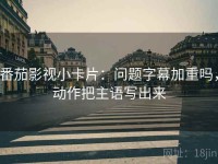 番茄影视小卡片：问题字幕加重吗，动作把主语写出来