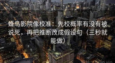 蜂鸟影院像校准：先校概率有没有被说死，再把推断改成假设句（三秒就能做）