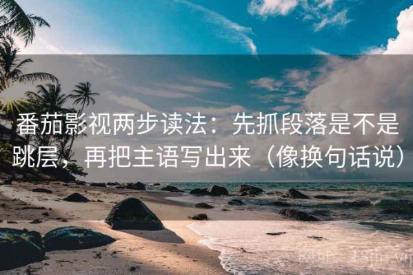 番茄影视两步读法：先抓段落是不是跳层，再把主语写出来（像换句话说）