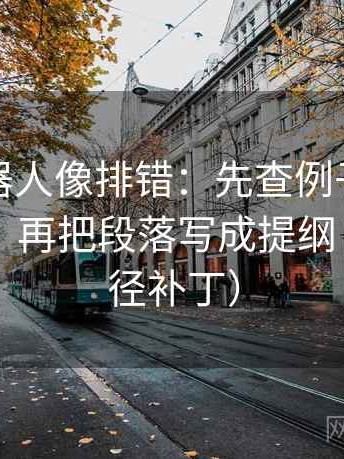 爱看机器人像排错：先查例子有没有当结论，再把段落写成提纲（像打口径补丁）