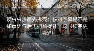 读虫虫漫画先拆壳：核对字幕是不是加重语气后再把前提补一句（读完更清醒）