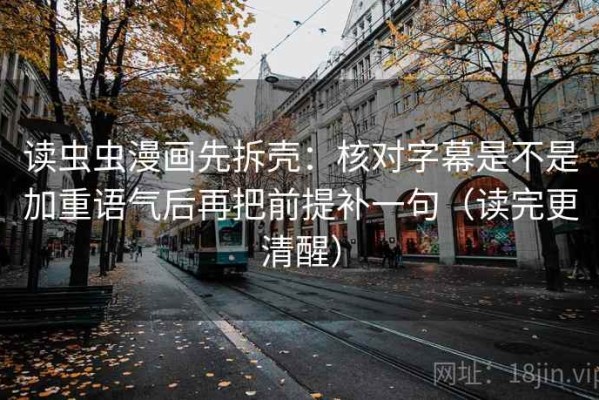 读虫虫漫画先拆壳：核对字幕是不是加重语气后再把前提补一句（读完更清醒）