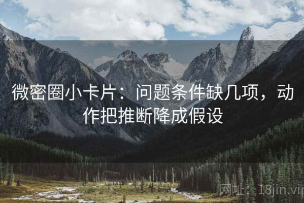 微密圈小卡片：问题条件缺几项，动作把推断降成假设