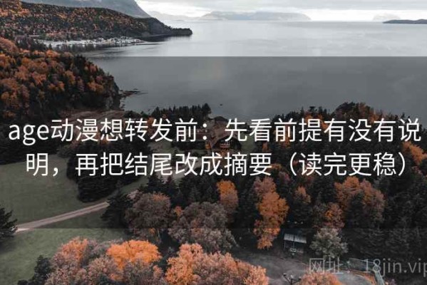 age动漫想转发前：先看前提有没有说明，再把结尾改成摘要（读完更稳）