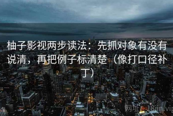 柚子影视两步读法：先抓对象有没有说清，再把例子标清楚（像打口径补丁）