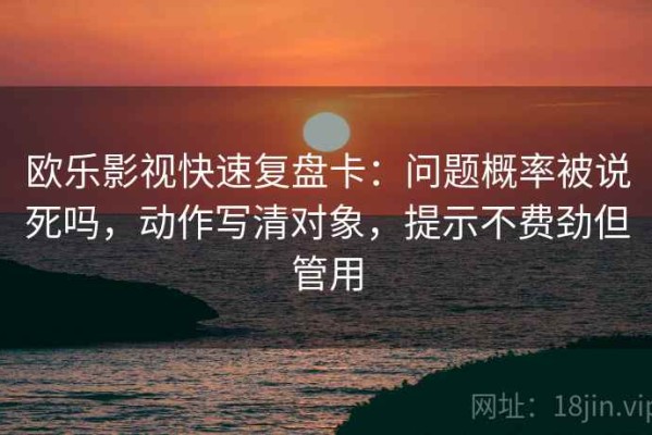欧乐影视快速复盘卡：问题概率被说死吗，动作写清对象，提示不费劲但管用