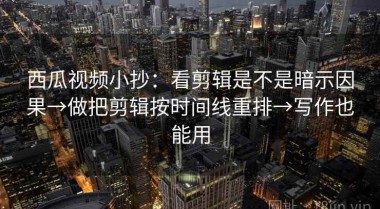 西瓜视频小抄：看剪辑是不是暗示因果→做把剪辑按时间线重排→写作也能用