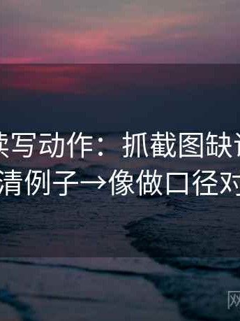 爱一帆读写动作：抓截图缺语境吗→标清例子→像做口径对齐