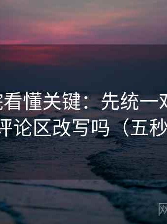 星辰影院看懂关键：先统一对比口径，再对照评论区改写吗（五秒就能做）